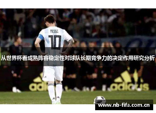 从世界杯看成熟阵容稳定性对球队长期竞争力的决定作用研究分析