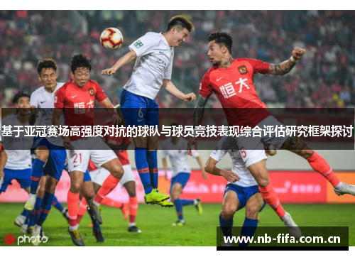 基于亚冠赛场高强度对抗的球队与球员竞技表现综合评估研究框架探讨